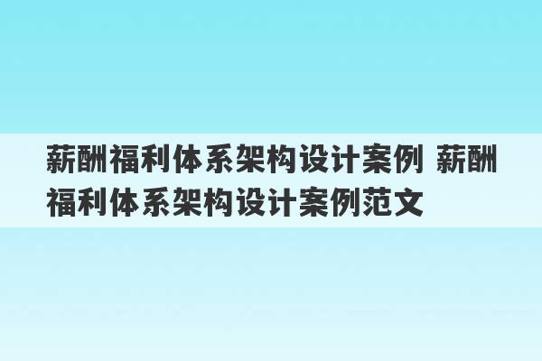 薪酬福利体系架构设计案例 薪酬福利体系架构设计案例范文