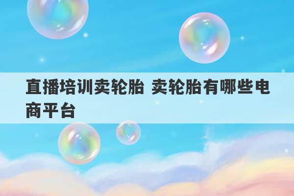 直播培训卖轮胎 卖轮胎有哪些电商平台