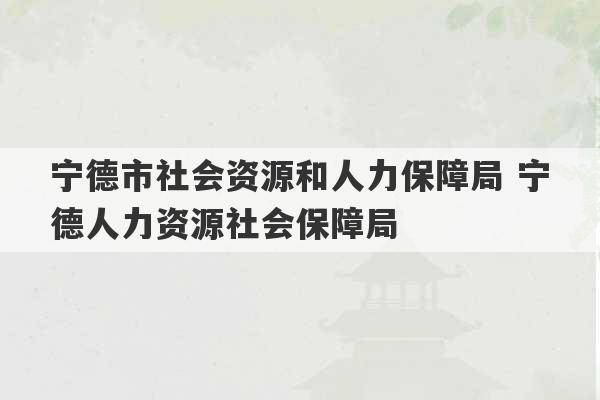 宁德市社会资源和人力保障局 宁德人力资源社会保障局