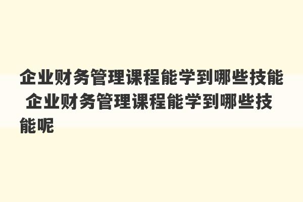 企业财务管理课程能学到哪些技能 企业财务管理课程能学到哪些技能呢