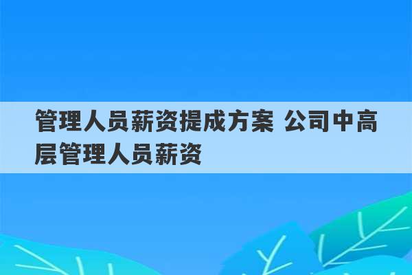 管理人员薪资提成方案 公司中高层管理人员薪资