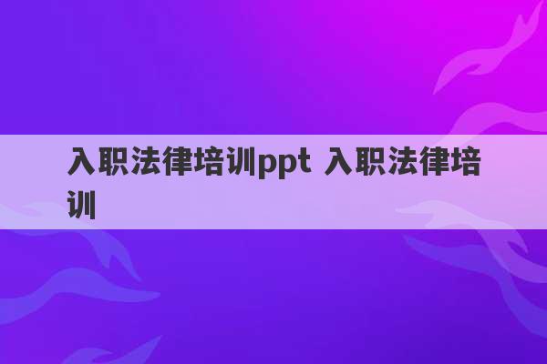 入职法律培训ppt 入职法律培训