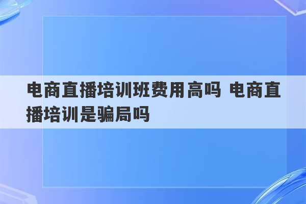 电商直播培训班费用高吗 电商直播培训是骗局吗