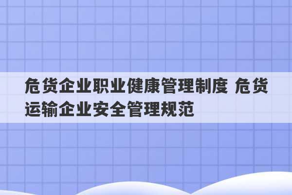 危货企业职业健康管理制度 危货运输企业安全管理规范