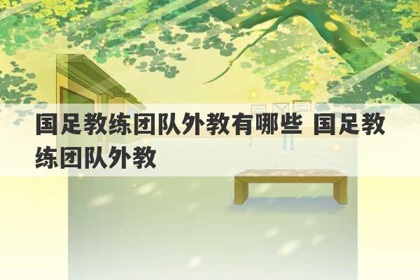 国足教练团队外教有哪些 国足教练团队外教