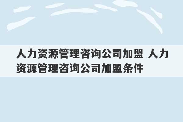 人力资源管理咨询公司加盟 人力资源管理咨询公司加盟条件