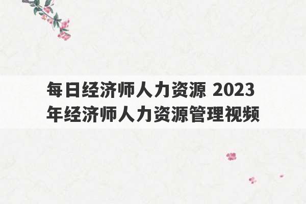 每日经济师人力资源 2023
年经济师人力资源管理视频