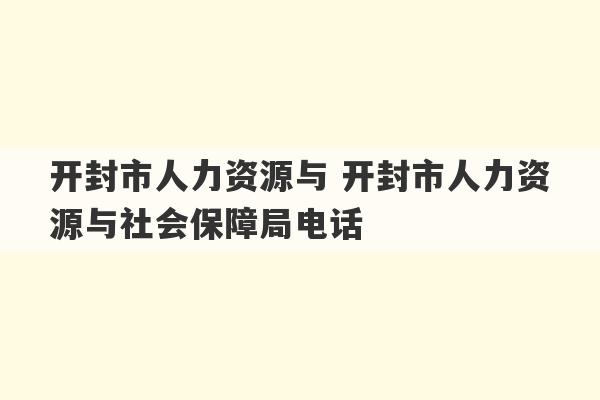 开封市人力资源与 开封市人力资源与社会保障局电话