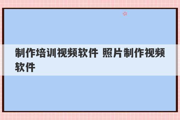 制作培训视频软件 照片制作视频软件