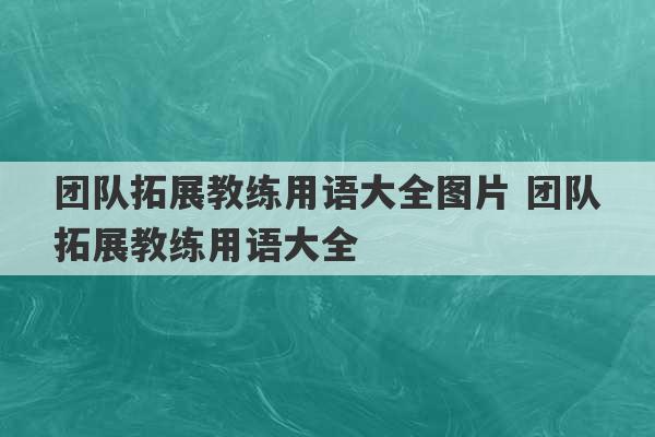 团队拓展教练用语大全图片 团队拓展教练用语大全