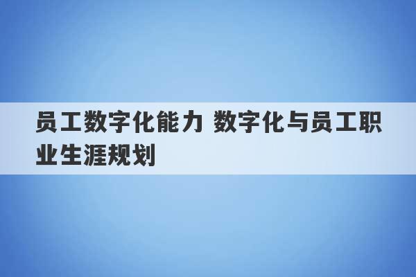 员工数字化能力 数字化与员工职业生涯规划