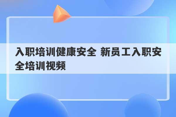 入职培训健康安全 新员工入职安全培训视频