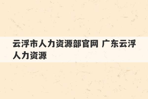 云浮市人力资源部官网 广东云浮人力资源