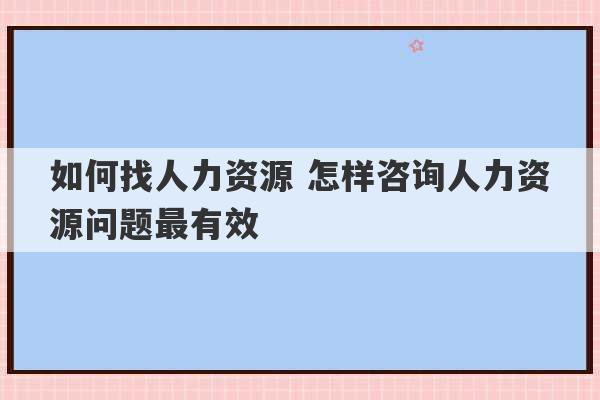 如何找人力资源 怎样咨询人力资源问题最有效