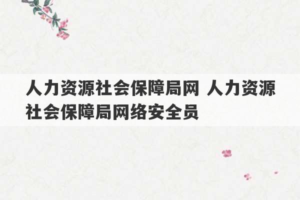 人力资源社会保障局网 人力资源社会保障局网络安全员