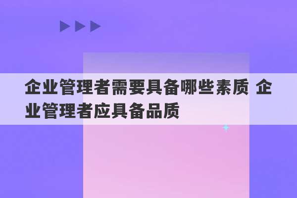 企业管理者需要具备哪些素质 企业管理者应具备品质