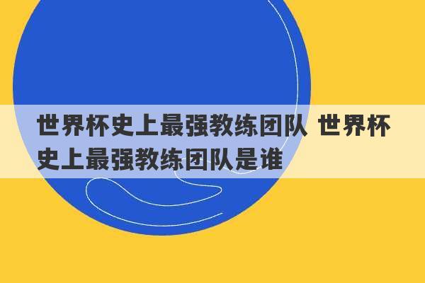 世界杯史上最强教练团队 世界杯史上最强教练团队是谁