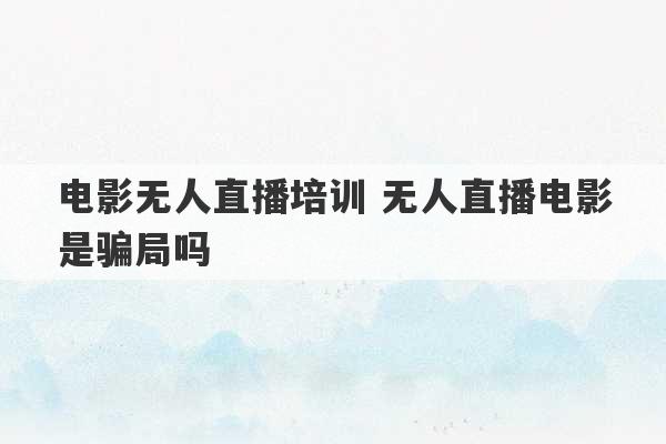 电影无人直播培训 无人直播电影是骗局吗