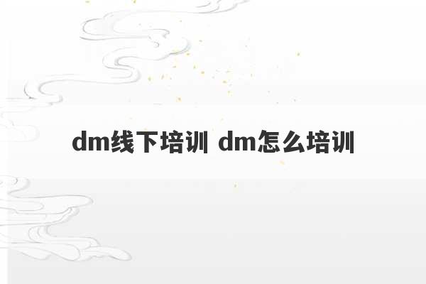 dm线下培训 dm怎么培训