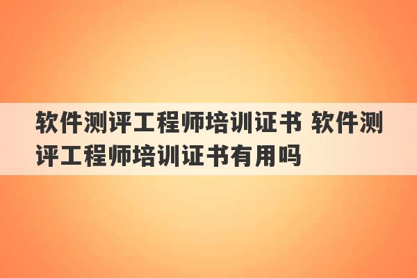 软件测评工程师培训证书 软件测评工程师培训证书有用吗