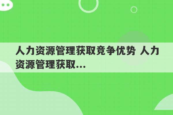 人力资源管理获取竞争优势 人力资源管理获取...