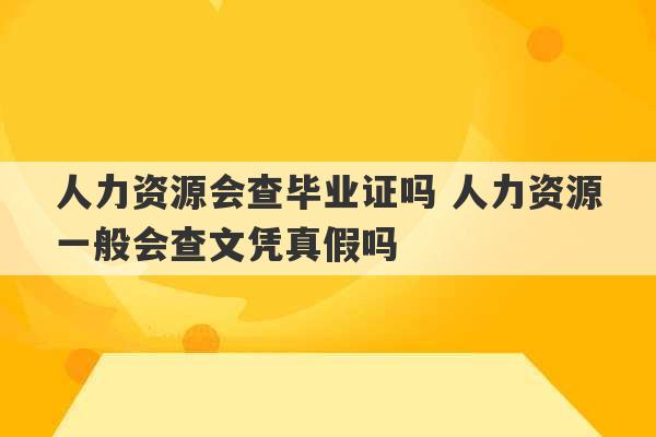 人力资源会查毕业证吗 人力资源一般会查文凭真假吗