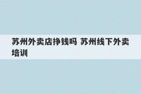 苏州外卖店挣钱吗 苏州线下外卖培训