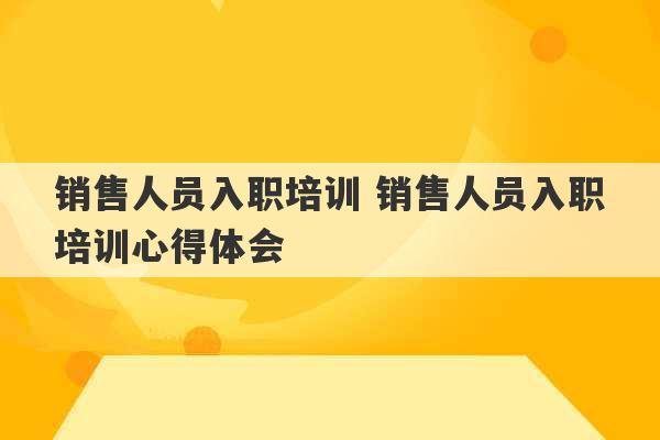 销售人员入职培训 销售人员入职培训心得体会