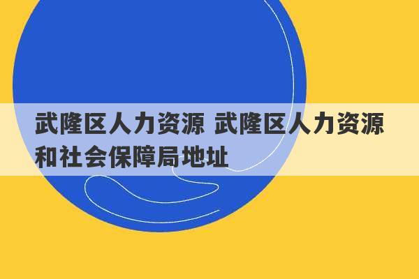 武隆区人力资源 武隆区人力资源和社会保障局地址