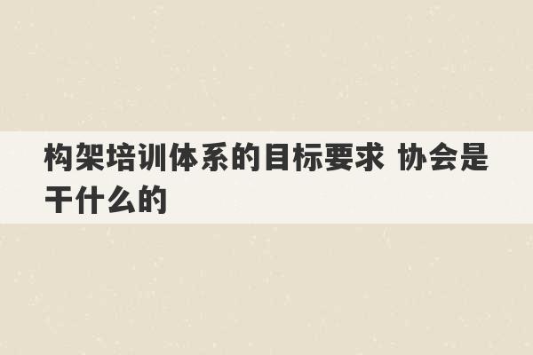 构架培训体系的目标要求 协会是干什么的