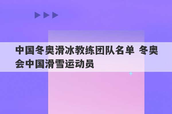 中国冬奥滑冰教练团队名单 冬奥会中国滑雪运动员