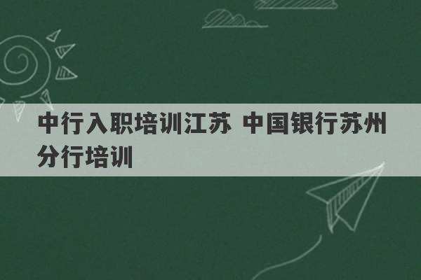 中行入职培训江苏 中国银行苏州分行培训