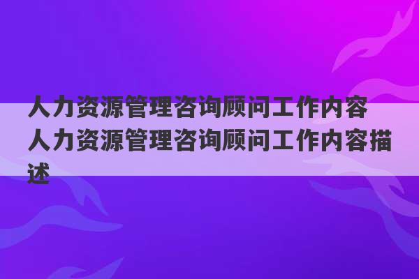 人力资源管理咨询顾问工作内容 人力资源管理咨询顾问工作内容描述