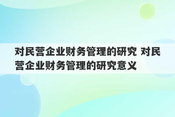 对民营企业财务管理的研究 对民营企业财务管理的研究意义