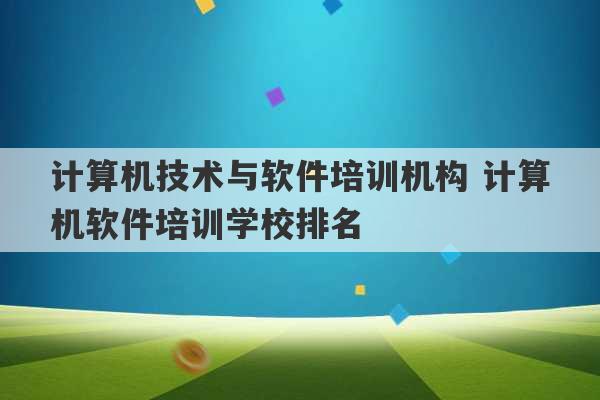 计算机技术与软件培训机构 计算机软件培训学校排名