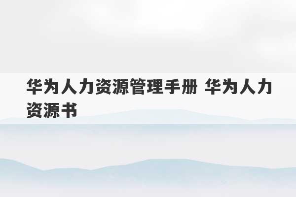 华为人力资源管理手册 华为人力资源书