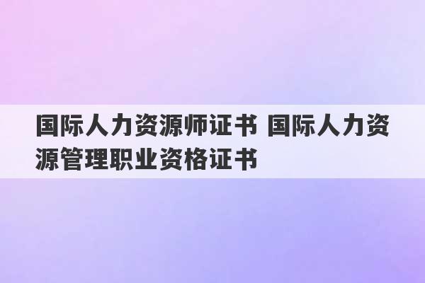 国际人力资源师证书 国际人力资源管理职业资格证书