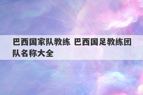 巴西国家队教练 巴西国足教练团队名称大全