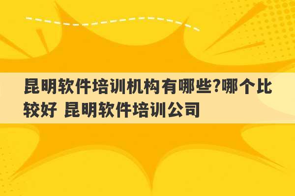 昆明软件培训机构有哪些?哪个比较好 昆明软件培训公司