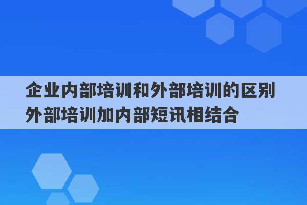 企业内部培训和外部培训的区别 外部培训加内部短讯相结合