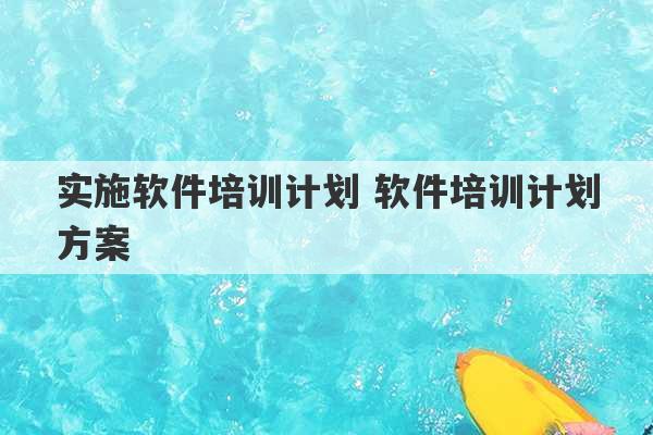 实施软件培训计划 软件培训计划方案