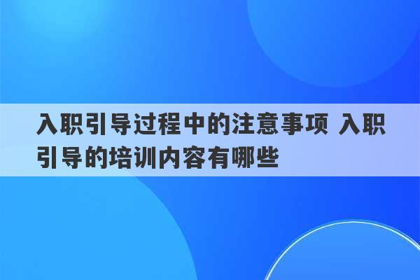 入职引导过程中的注意事项 入职引导的培训内容有哪些