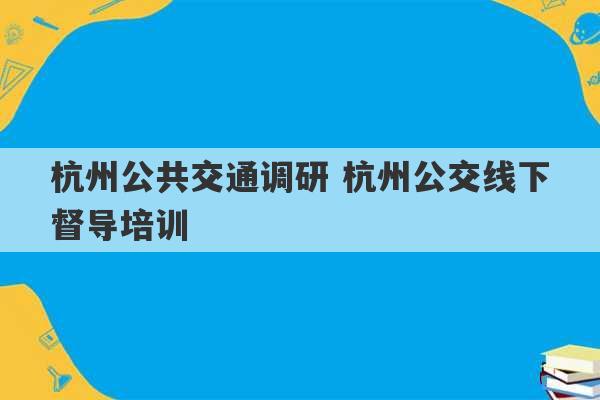 杭州公共交通调研 杭州公交线下督导培训