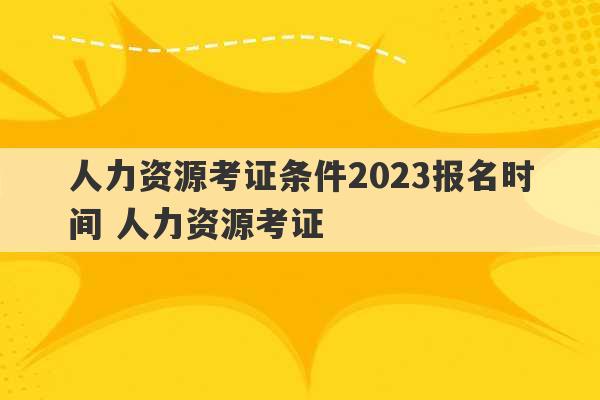 人力资源考证条件2023报名时间 人力资源考证