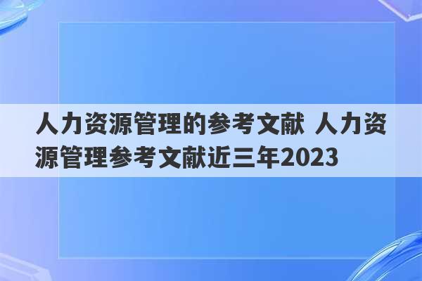 人力资源管理的参考文献 人力资源管理参考文献近三年2023
