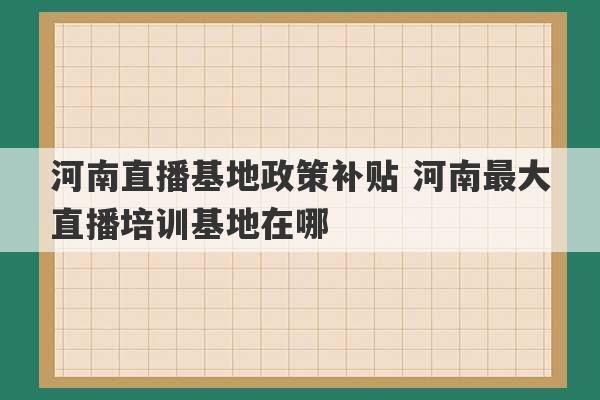 河南直播基地政策补贴 河南最大直播培训基地在哪