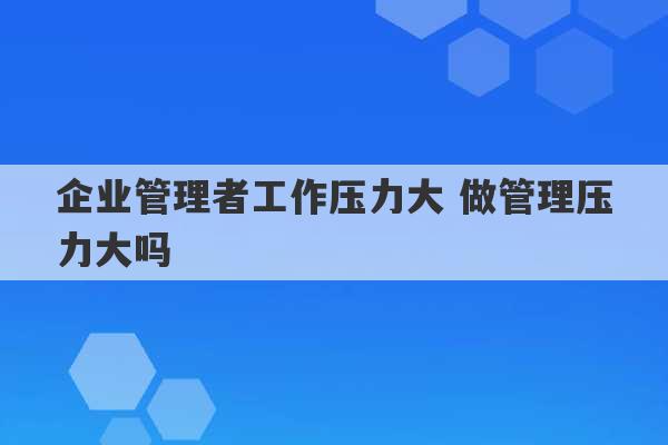 企业管理者工作压力大 做管理压力大吗