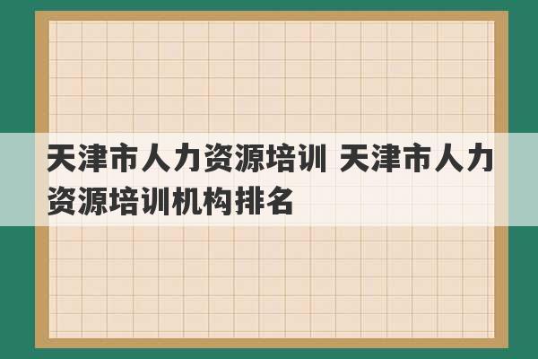 天津市人力资源培训 天津市人力资源培训机构排名