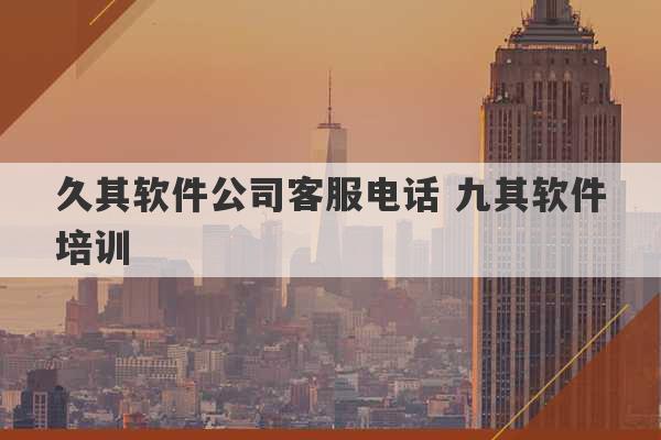 久其软件公司客服电话 九其软件培训