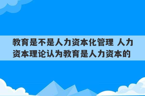 教育是不是人力资本化管理 人力资本理论认为教育是人力资本的